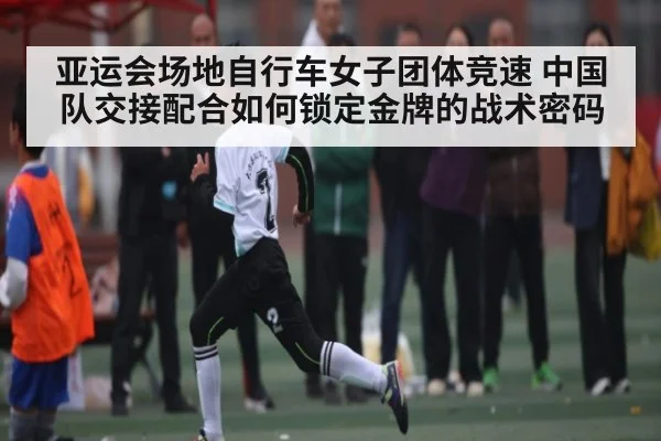 亚运会场地自行车女子团体竞速 中国队交接配合如何锁定金牌的战术密码