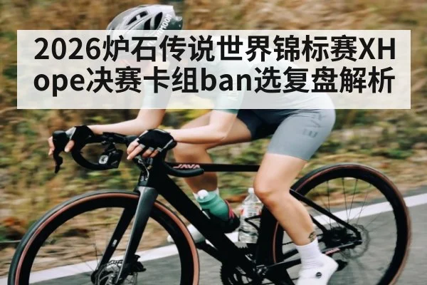 2026炉石传说世界锦标赛XHope决赛卡组ban选复盘解析