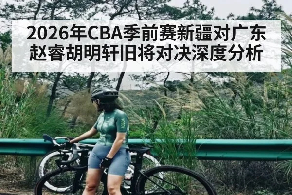 2026年CBA季前赛新疆对广东赵睿胡明轩旧将对决深度分析