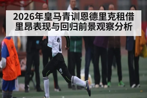 2026年皇马青训恩德里克租借里昂表现与回归前景观察分析
