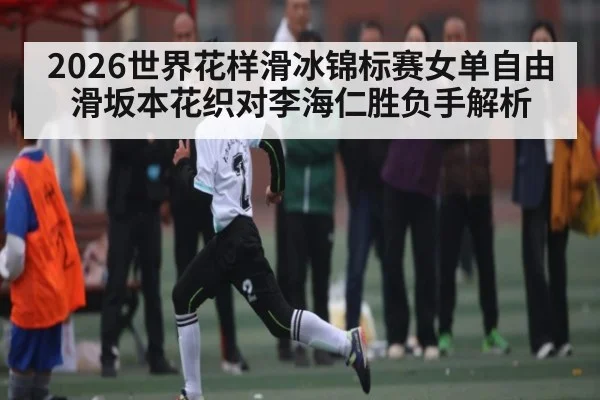 2026世界花样滑冰锦标赛女单自由滑坂本花织对李海仁胜负手解析