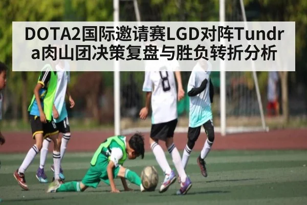 DOTA2国际邀请赛LGD对阵Tundra肉山团决策复盘与胜负转折分析